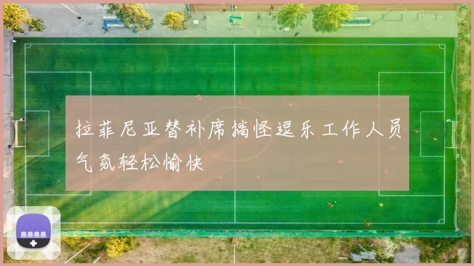 拉菲尼亚替补席搞怪逗乐工作人员气氛轻松愉快