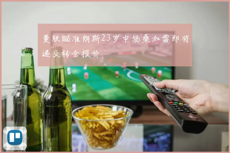 曼联瞄准朗斯23岁中场桑加雷即将递交转会报价