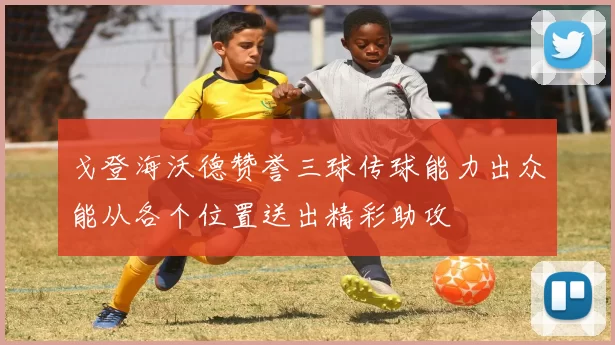 戈登海沃德赞誉三球传球能力出众能从各个位置送出精彩助攻