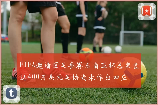 FIFA邀请国足参赛东南亚杯总奖金达400万美元足协尚未作出回应