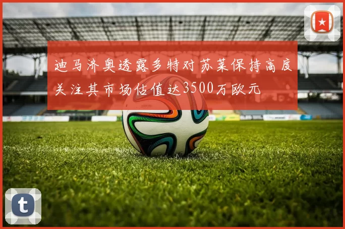 迪马济奥透露多特对苏莱保持高度关注其市场估值达3500万欧元