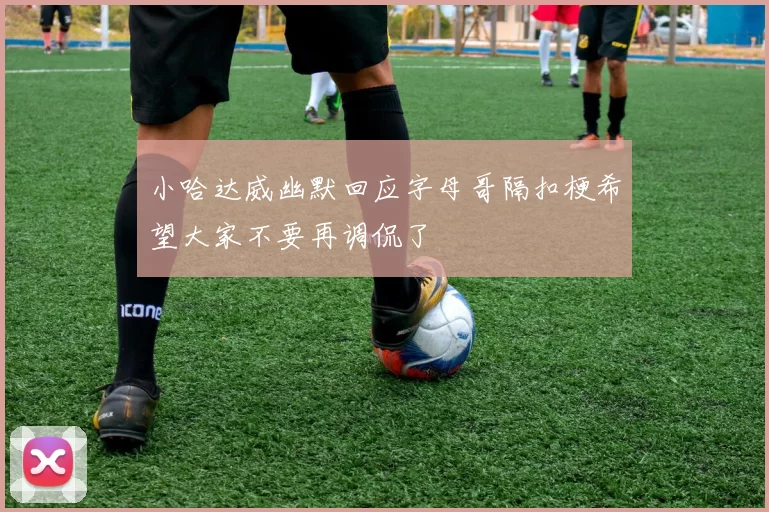 小哈达威幽默回应字母哥隔扣梗希望大家不要再调侃了
