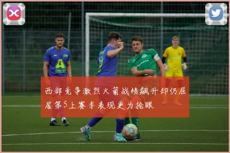 西部竞争激烈火箭战绩飙升却仍屈居第5上赛季表现更为抢眼