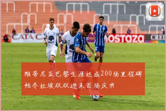 维蒂尼亚巴黎生涯达成200场里程碑帕乔杜埃双双迎来百场庆典