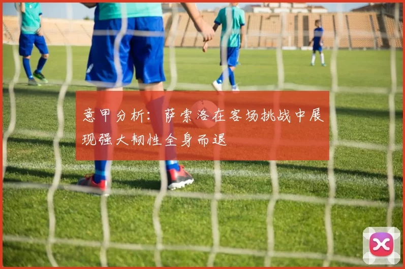 意甲分析：萨索洛在客场挑战中展现强大韧性全身而退