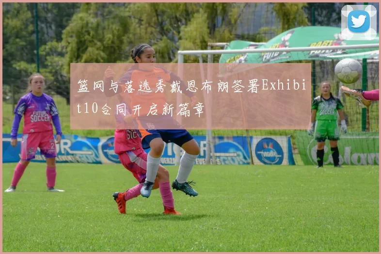 篮网与落选秀戴恩布朗签署Exhibit10合同开启新篇章