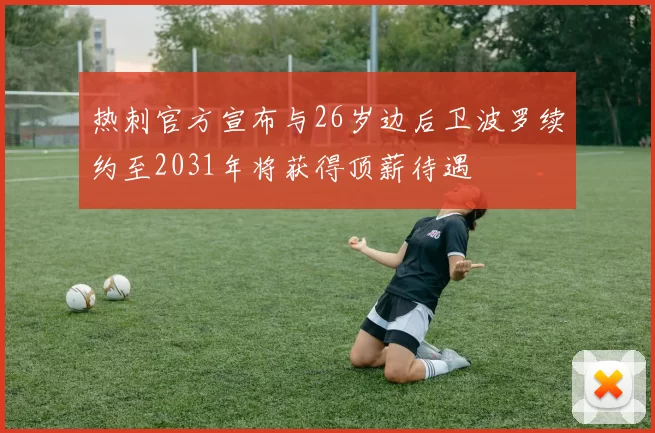 热刺官方宣布与26岁边后卫波罗续约至2031年将获得顶薪待遇