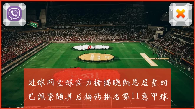 进球网金球实力榜揭晓凯恩居首姆巴佩紧随其后梅西排名第11意甲球员无缘前15