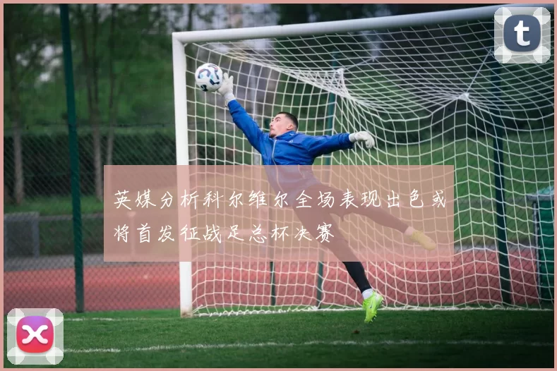 英媒分析科尔维尔全场表现出色或将首发征战足总杯决赛