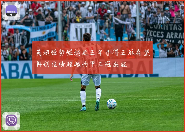 英超强势崛起近五年夺得五冠有望再创佳绩超越西甲三冠成就