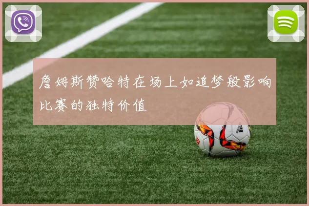 詹姆斯赞哈特在场上如追梦般影响比赛的独特价值