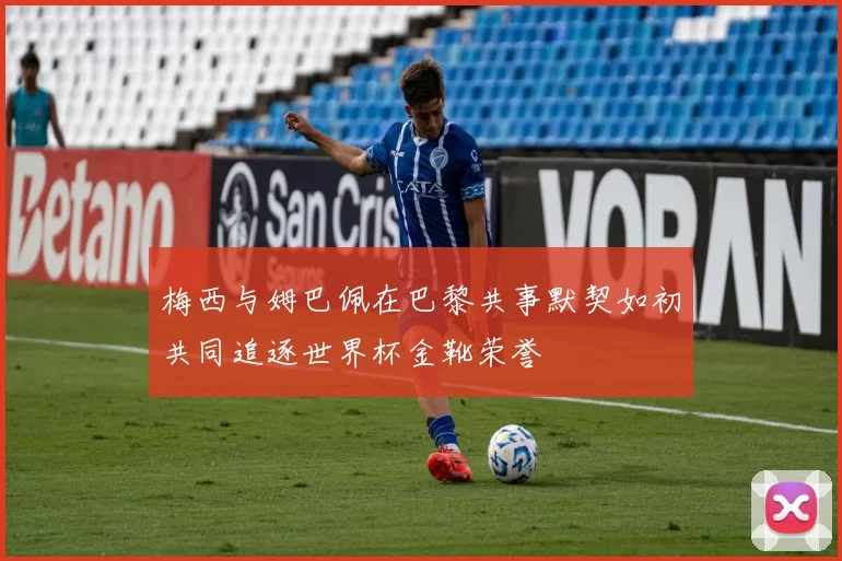 梅西与姆巴佩在巴黎共事默契如初共同追逐世界杯金靴荣誉
