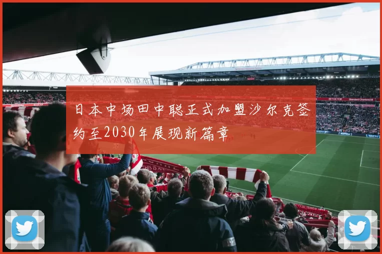 日本中场田中聪正式加盟沙尔克签约至2030年展现新篇章