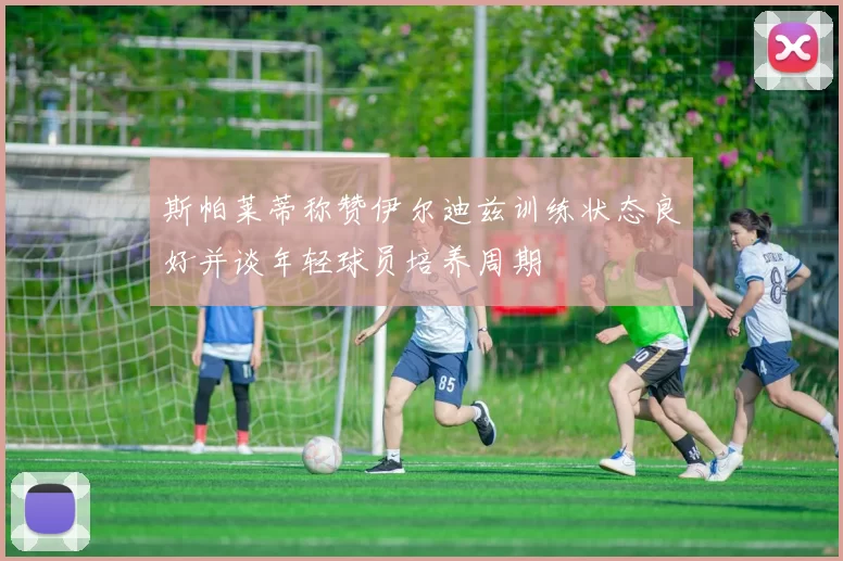 斯帕莱蒂称赞伊尔迪兹训练状态良好并谈年轻球员培养周期