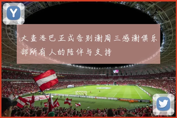 大查洛巴正式告别谢周三感谢俱乐部所有人的陪伴与支持