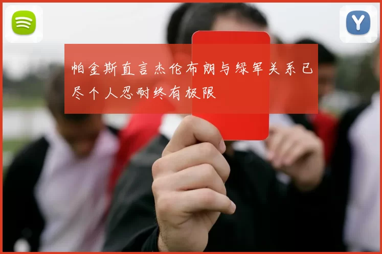帕金斯直言杰伦布朗与绿军关系已尽个人忍耐终有极限