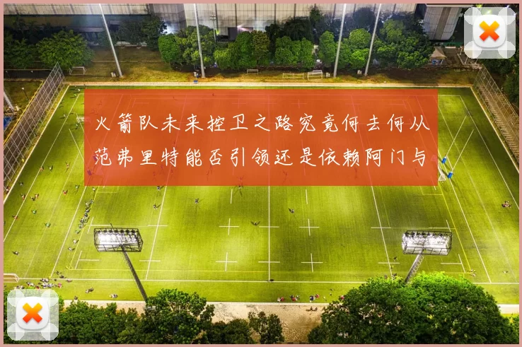 火箭队未来控卫之路究竟何去何从范弗里特能否引领还是依赖阿门与谢泼德