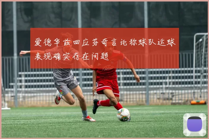 爱德华兹回应芬奇言论称球队运球表现确实存在问题