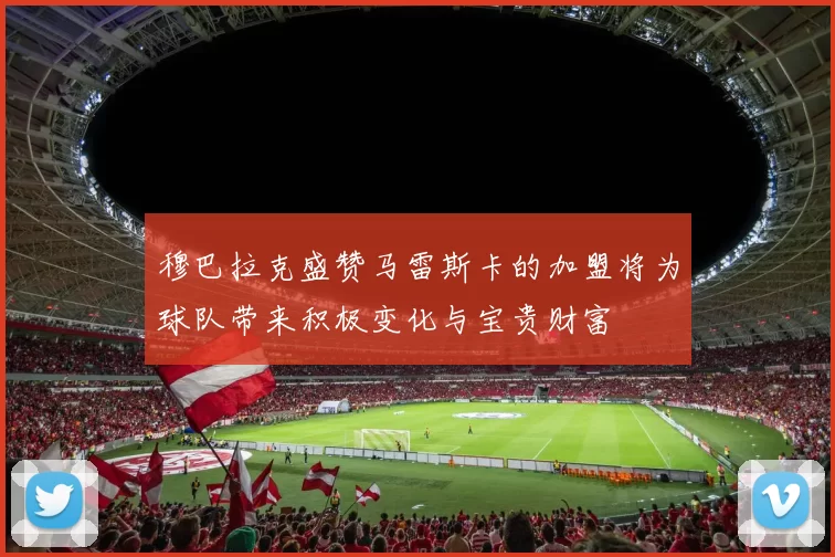 穆巴拉克盛赞马雷斯卡的加盟将为球队带来积极变化与宝贵财富