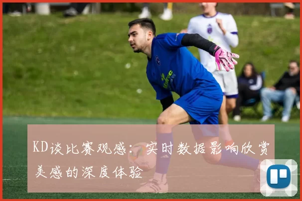 KD谈比赛观感：实时数据影响欣赏美感的深度体验