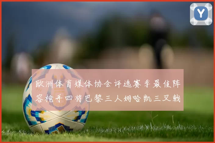 欧洲体育媒体协会评选赛季最佳阵容枪手四将巴黎三人姆哈凯三叉戟引关注