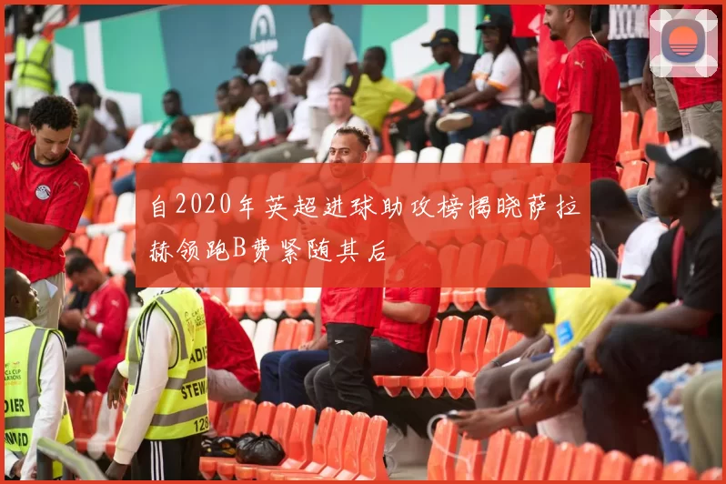 自2020年英超进球助攻榜揭晓萨拉赫领跑B费紧随其后