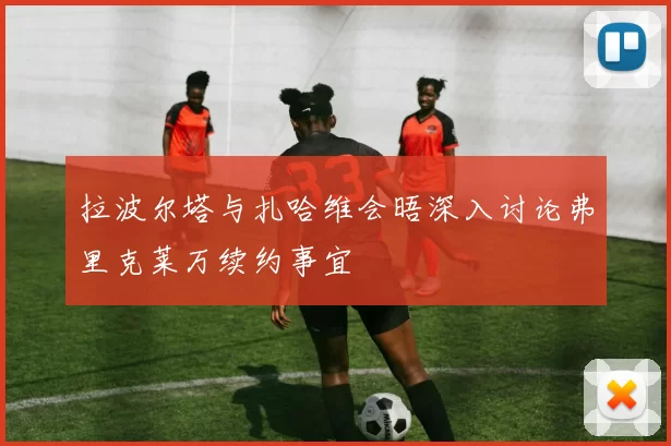 拉波尔塔与扎哈维会晤深入讨论弗里克莱万续约事宜