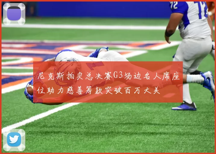 尼克斯拍卖总决赛G3场边名人席座位助力慈善筹款突破百万大关