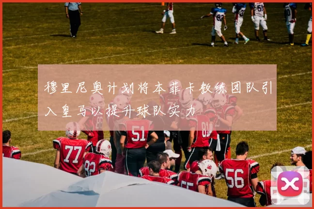 穆里尼奥计划将本菲卡教练团队引入皇马以提升球队实力